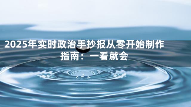 2025年实时政治手抄报从零开始制作指南：一看就会