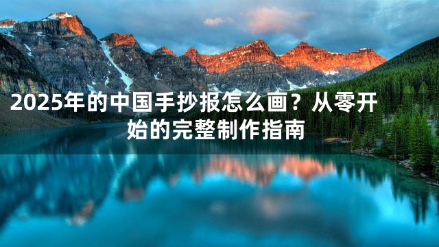 2025年的中国手抄报怎么画？从零开始的完整制作指南