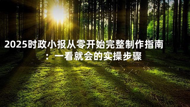 2025时政小报从零开始完整制作指南：一看就会的实操步骤