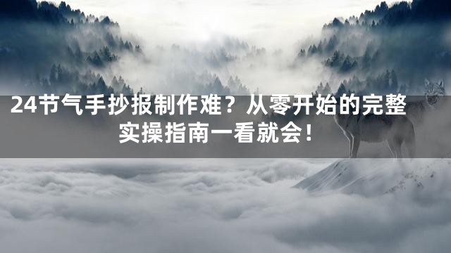24节气手抄报制作难？从零开始的完整实操指南一看就会！
