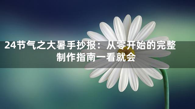 24节气之大暑手抄报：从零开始的完整制作指南一看就会