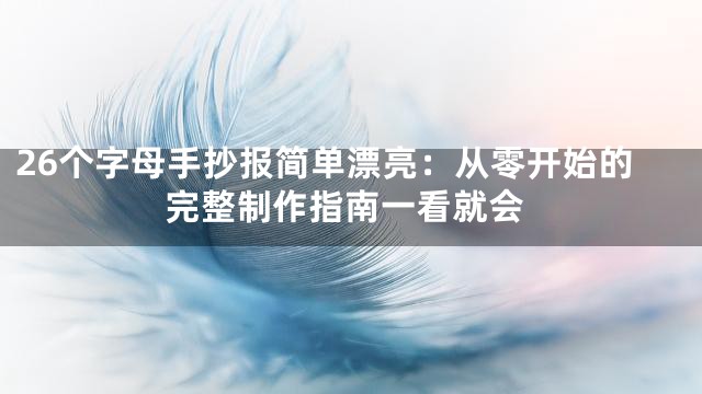26个字母手抄报简单漂亮：从零开始的完整制作指南一看就会