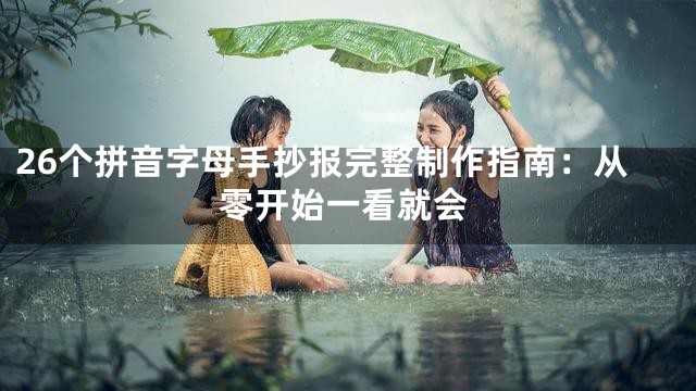 26个拼音字母手抄报完整制作指南：从零开始一看就会