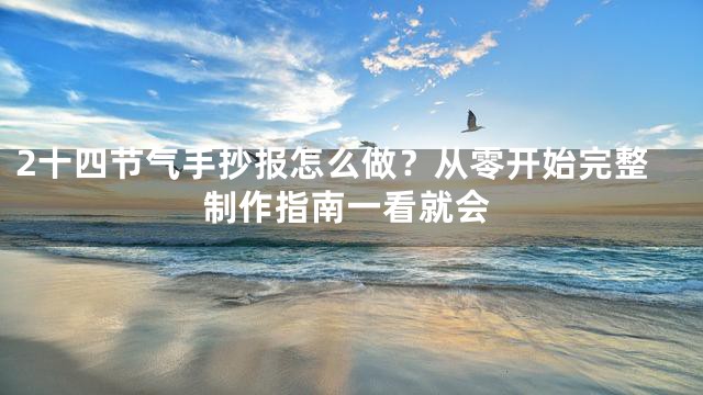 2十四节气手抄报怎么做？从零开始完整制作指南一看就会