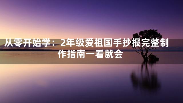 从零开始学：2年级爱祖国手抄报完整制作指南一看就会