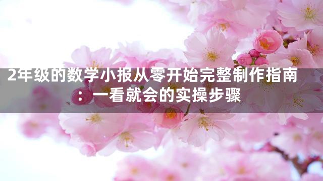 2年级的数学小报从零开始完整制作指南：一看就会的实操步骤