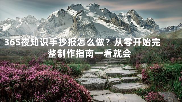 365夜知识手抄报怎么做？从零开始完整制作指南一看就会