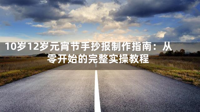 10岁12岁元宵节手抄报制作指南：从零开始的完整实操教程
