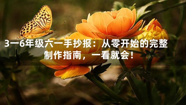 3一6年级六一手抄报：从零开始的完整制作指南，一看就会！