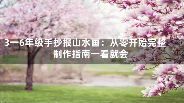 3一6年级手抄报山水画：从零开始完整制作指南一看就会