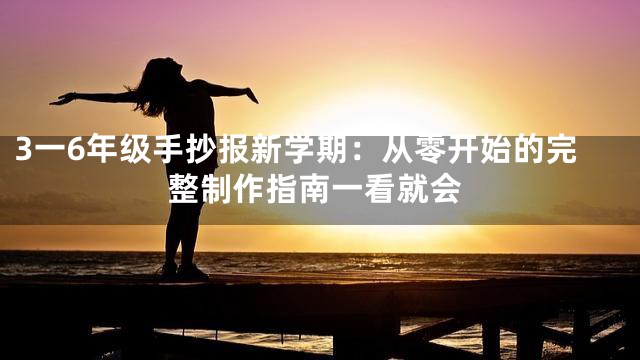 3一6年级手抄报新学期：从零开始的完整制作指南一看就会