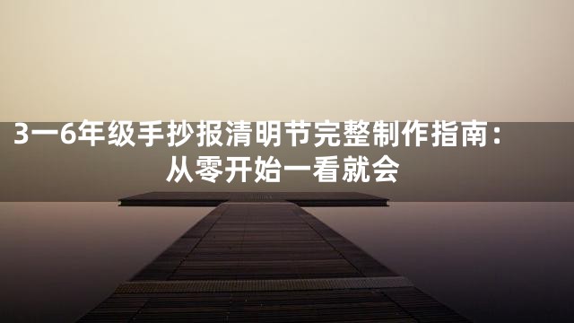 3一6年级手抄报清明节完整制作指南：从零开始一看就会