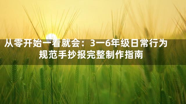 从零开始一看就会：3一6年级日常行为规范手抄报完整制作指南