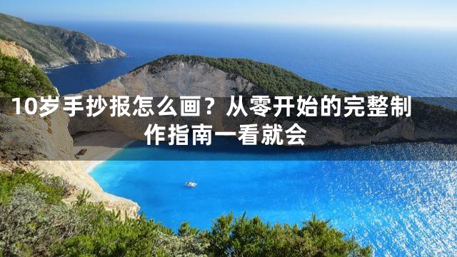 10岁手抄报怎么画？从零开始的完整制作指南一看就会