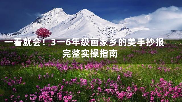 一看就会！3一6年级画家乡的美手抄报完整实操指南