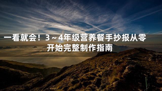 一看就会！3～4年级营养餐手抄报从零开始完整制作指南