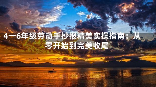 4一6年级劳动手抄报精美实操指南：从零开始到完美收尾