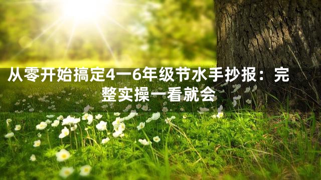 从零开始搞定4一6年级节水手抄报：完整实操一看就会