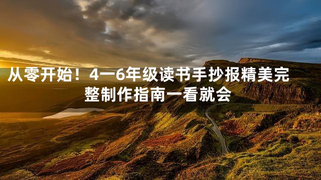 从零开始！4一6年级读书手抄报精美完整制作指南一看就会