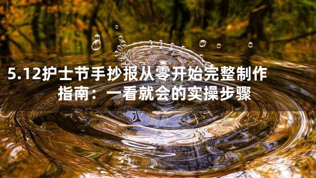 5.12护士节手抄报从零开始完整制作指南：一看就会的实操步骤
