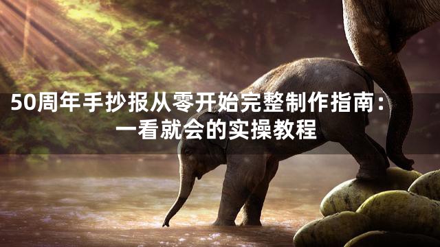 50周年手抄报从零开始完整制作指南：一看就会的实操教程