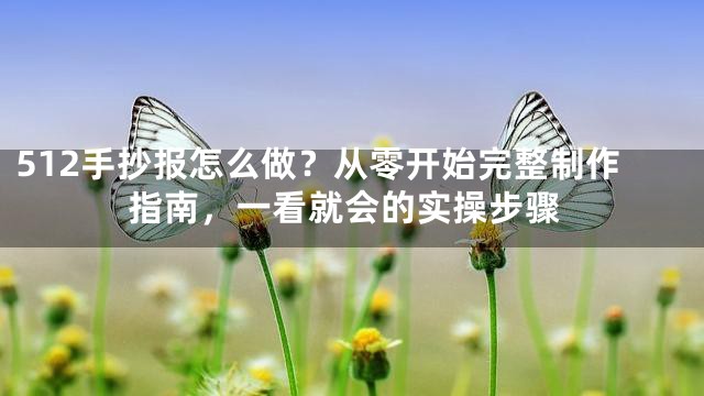 512手抄报怎么做？从零开始完整制作指南，一看就会的实操步骤