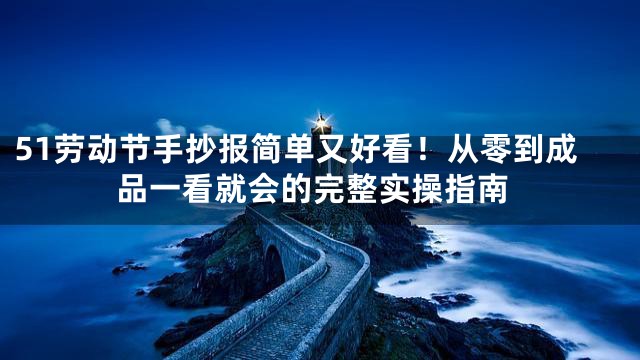 51劳动节手抄报简单又好看！从零到成品一看就会的完整实操指南