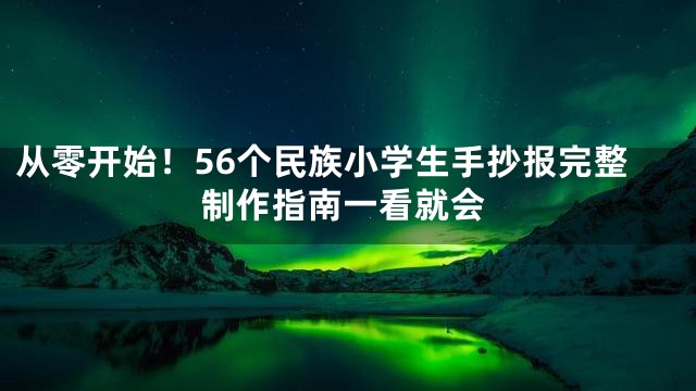 从零开始！56个民族小学生手抄报完整制作指南一看就会