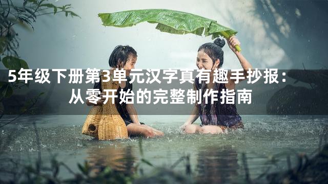 5年级下册第3单元汉字真有趣手抄报：从零开始的完整制作指南