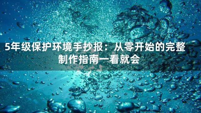 5年级保护环境手抄报：从零开始的完整制作指南一看就会