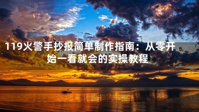 119火警手抄报简单制作指南：从零开始一看就会的实操教程