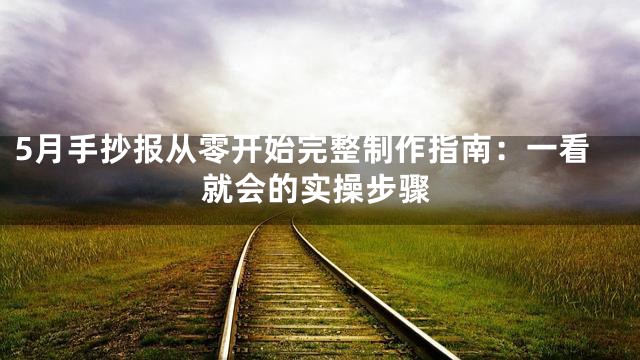 5月手抄报从零开始完整制作指南：一看就会的实操步骤