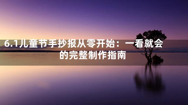 6.1儿童节手抄报从零开始：一看就会的完整制作指南