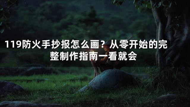 119防火手抄报怎么画？从零开始的完整制作指南一看就会