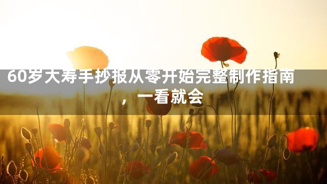 60岁大寿手抄报从零开始完整制作指南，一看就会