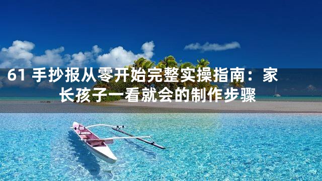61 手抄报从零开始完整实操指南：家长孩子一看就会的制作步骤