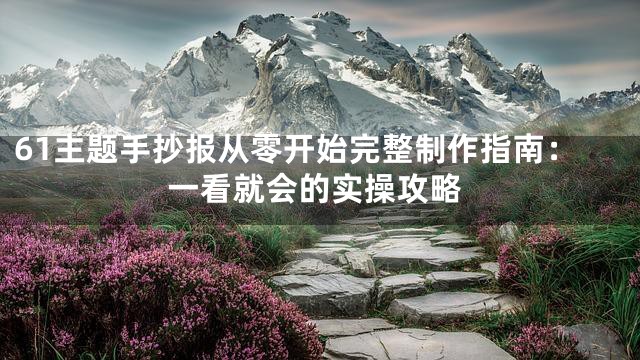 61主题手抄报从零开始完整制作指南：一看就会的实操攻略