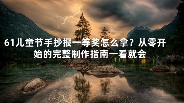 61儿童节手抄报一等奖怎么拿？从零开始的完整制作指南一看就会