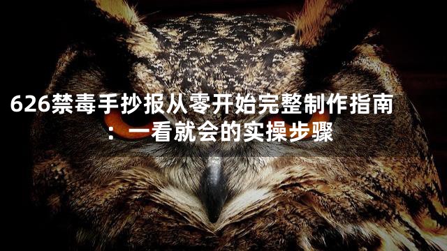 626禁毒手抄报从零开始完整制作指南：一看就会的实操步骤