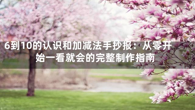 6到10的认识和加减法手抄报：从零开始一看就会的完整制作指南