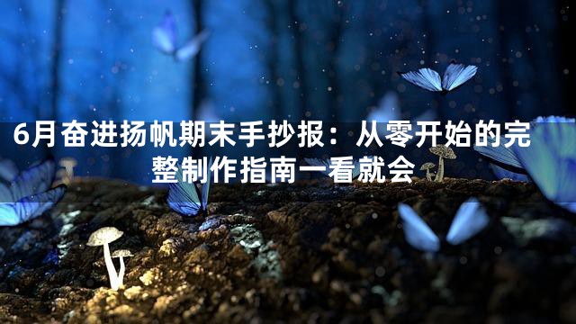 6月奋进扬帆期末手抄报：从零开始的完整制作指南一看就会