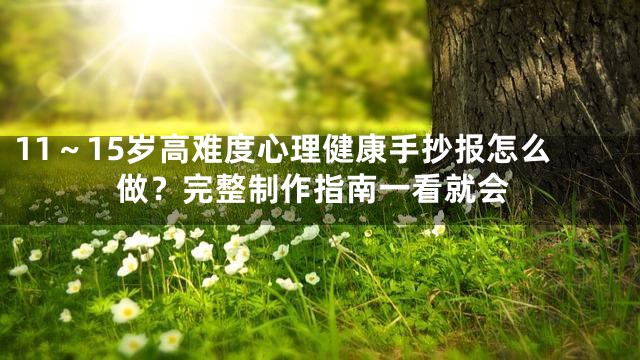 11～15岁高难度心理健康手抄报怎么做？完整制作指南一看就会