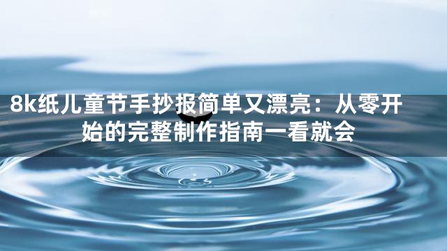 8k纸儿童节手抄报简单又漂亮：从零开始的完整制作指南一看就会