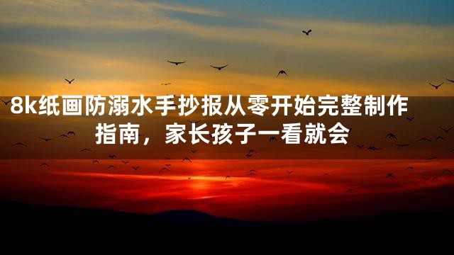 8k纸画防溺水手抄报从零开始完整制作指南，家长孩子一看就会
