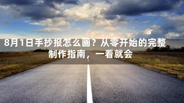 8月1日手抄报怎么画？从零开始的完整制作指南，一看就会