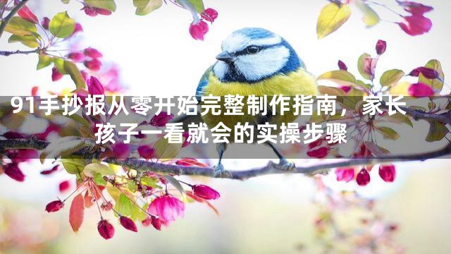 91手抄报从零开始完整制作指南，家长孩子一看就会的实操步骤