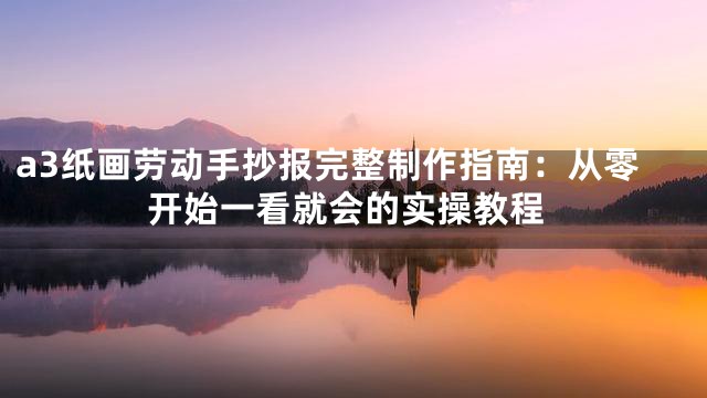 a3纸画劳动手抄报完整制作指南：从零开始一看就会的实操教程
