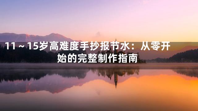 11～15岁高难度手抄报节水：从零开始的完整制作指南