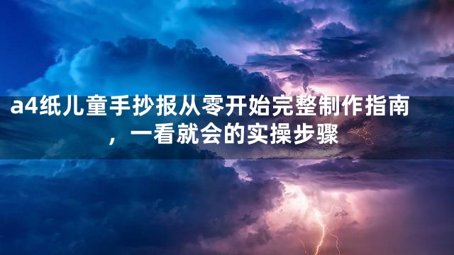 a4纸儿童手抄报从零开始完整制作指南，一看就会的实操步骤