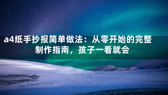 a4纸手抄报简单做法：从零开始的完整制作指南，孩子一看就会
